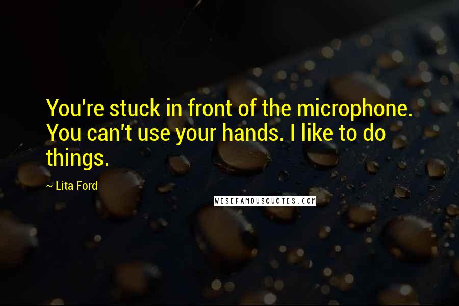 Lita Ford Quotes: You're stuck in front of the microphone. You can't use your hands. I like to do things.