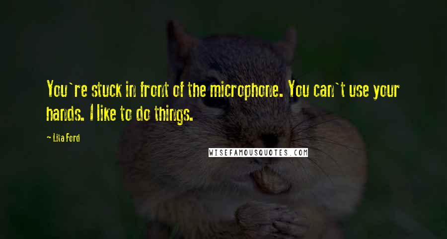 Lita Ford Quotes: You're stuck in front of the microphone. You can't use your hands. I like to do things.