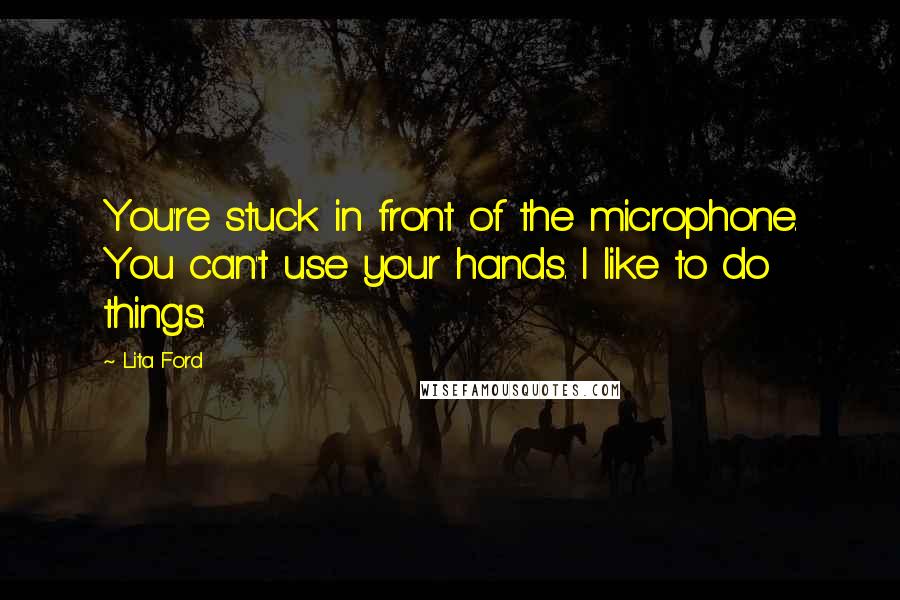 Lita Ford Quotes: You're stuck in front of the microphone. You can't use your hands. I like to do things.