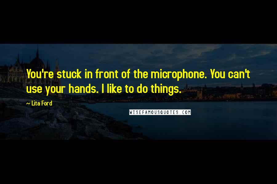 Lita Ford Quotes: You're stuck in front of the microphone. You can't use your hands. I like to do things.