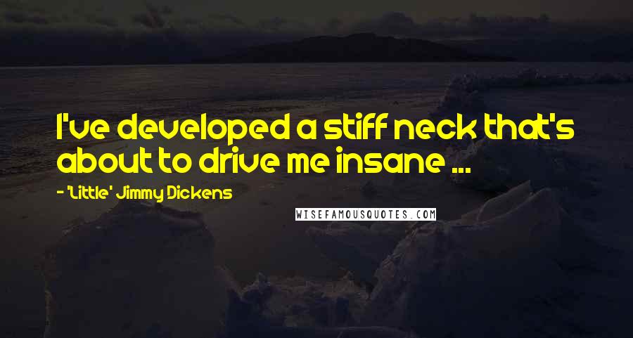 'Little' Jimmy Dickens Quotes: I've developed a stiff neck that's about to drive me insane ...