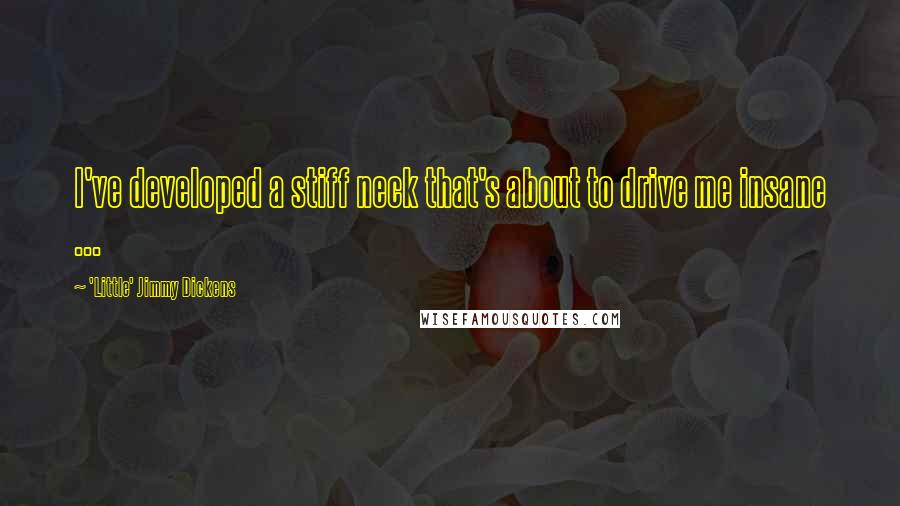 'Little' Jimmy Dickens Quotes: I've developed a stiff neck that's about to drive me insane ...