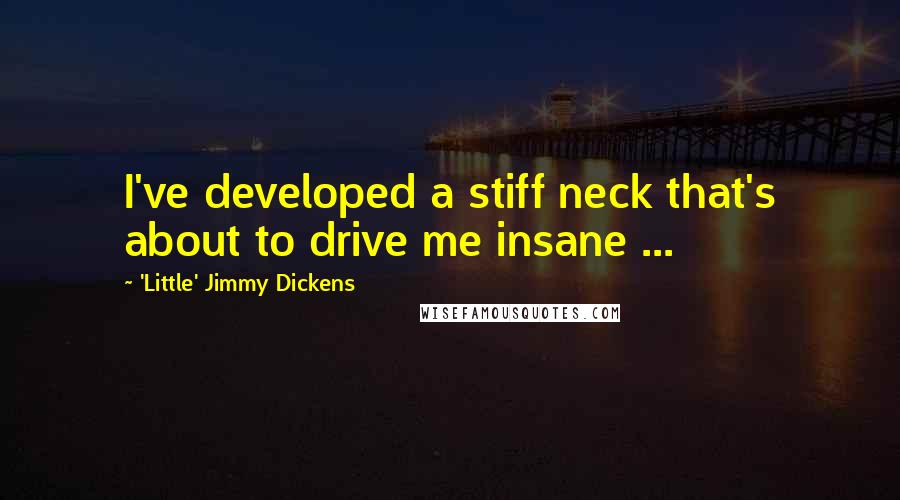 'Little' Jimmy Dickens Quotes: I've developed a stiff neck that's about to drive me insane ...