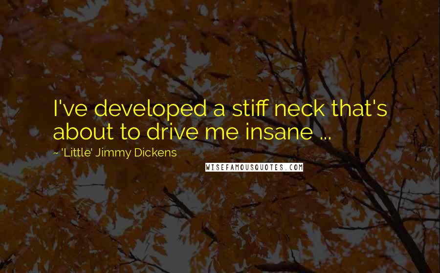 'Little' Jimmy Dickens Quotes: I've developed a stiff neck that's about to drive me insane ...
