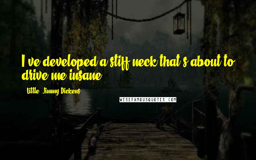 'Little' Jimmy Dickens Quotes: I've developed a stiff neck that's about to drive me insane ...