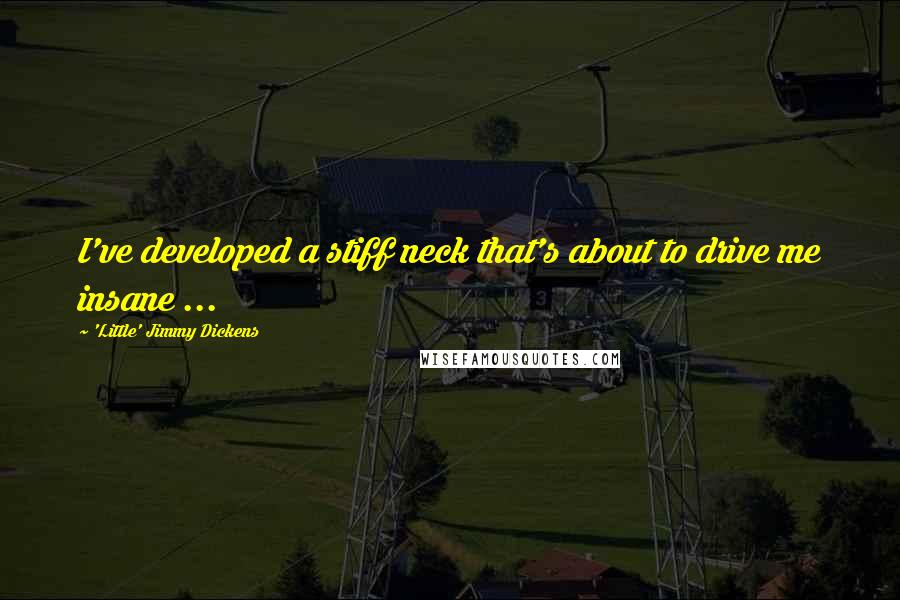 'Little' Jimmy Dickens Quotes: I've developed a stiff neck that's about to drive me insane ...