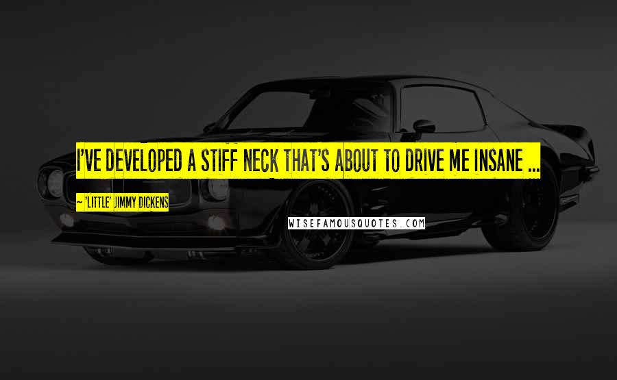 'Little' Jimmy Dickens Quotes: I've developed a stiff neck that's about to drive me insane ...