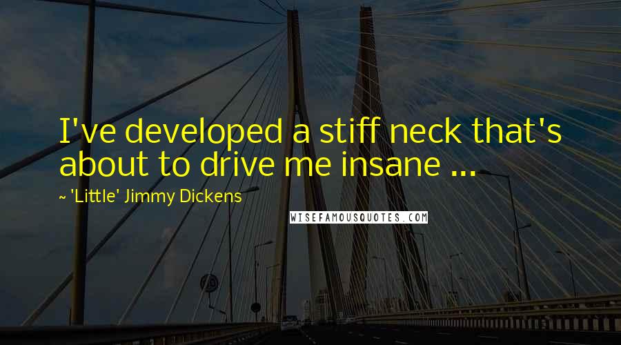 'Little' Jimmy Dickens Quotes: I've developed a stiff neck that's about to drive me insane ...
