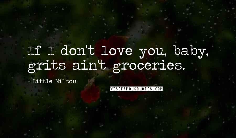 Little Milton Quotes: If I don't love you, baby, grits ain't groceries.