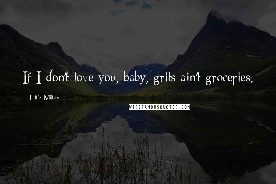 Little Milton Quotes: If I don't love you, baby, grits ain't groceries.