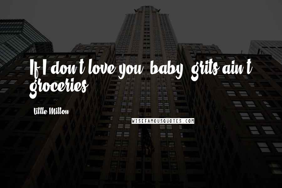 Little Milton Quotes: If I don't love you, baby, grits ain't groceries.