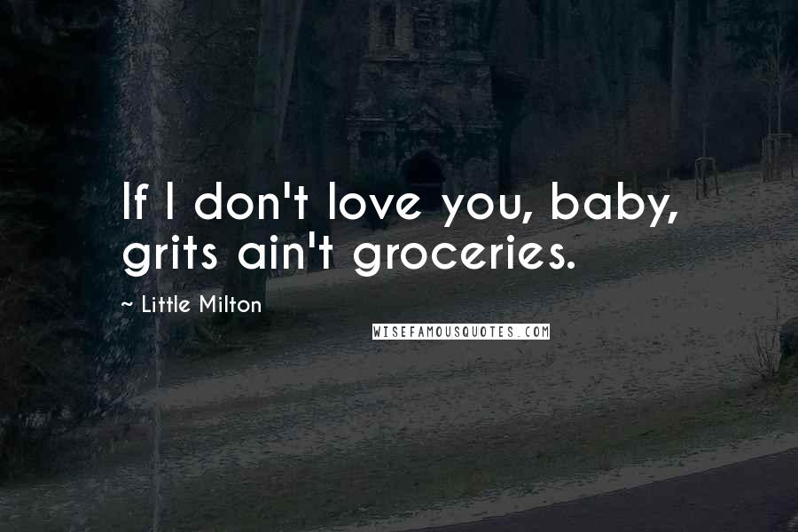 Little Milton Quotes: If I don't love you, baby, grits ain't groceries.