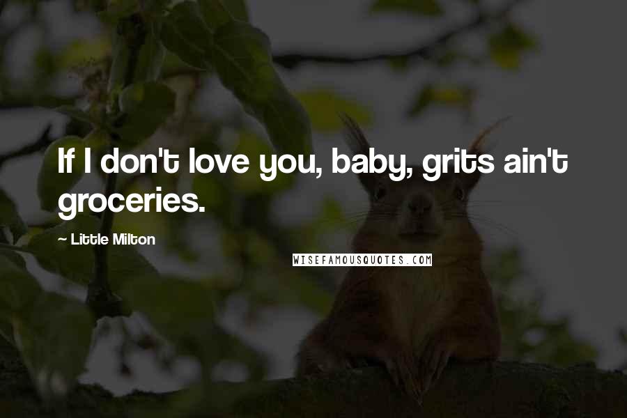 Little Milton Quotes: If I don't love you, baby, grits ain't groceries.