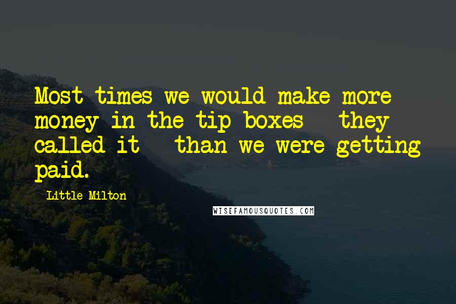 Little Milton Quotes: Most times we would make more money in the tip boxes - they called it - than we were getting paid.