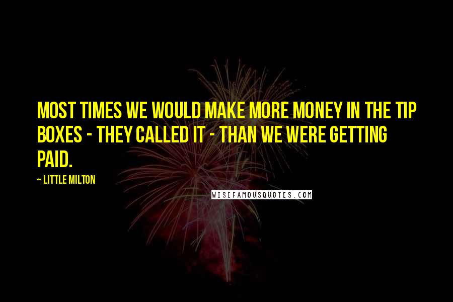 Little Milton Quotes: Most times we would make more money in the tip boxes - they called it - than we were getting paid.