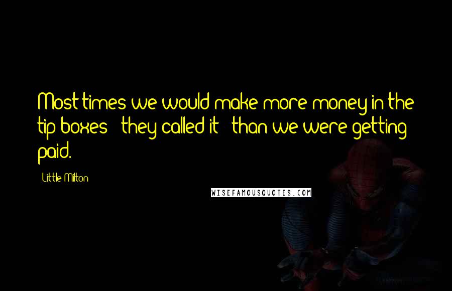 Little Milton Quotes: Most times we would make more money in the tip boxes - they called it - than we were getting paid.