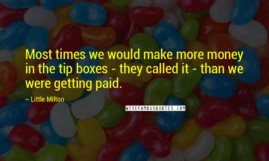 Little Milton Quotes: Most times we would make more money in the tip boxes - they called it - than we were getting paid.