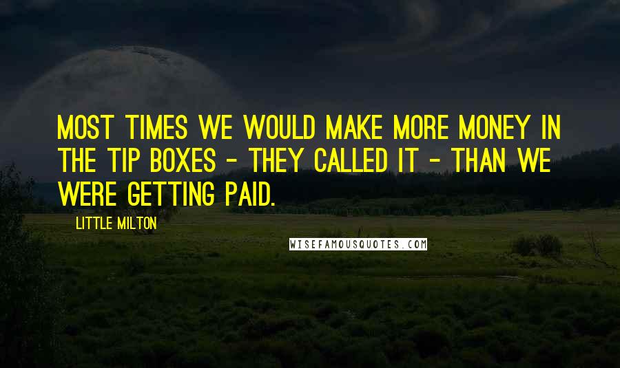 Little Milton Quotes: Most times we would make more money in the tip boxes - they called it - than we were getting paid.