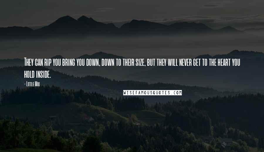 Little Mix Quotes: They can rip you bring you down, down to their size, but they will never get to the heart you hold inside.