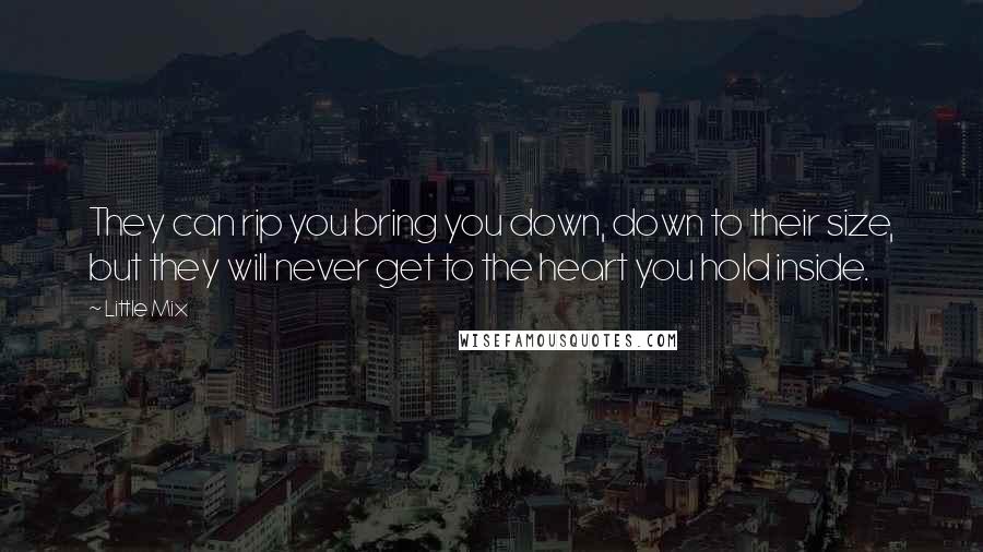 Little Mix Quotes: They can rip you bring you down, down to their size, but they will never get to the heart you hold inside.