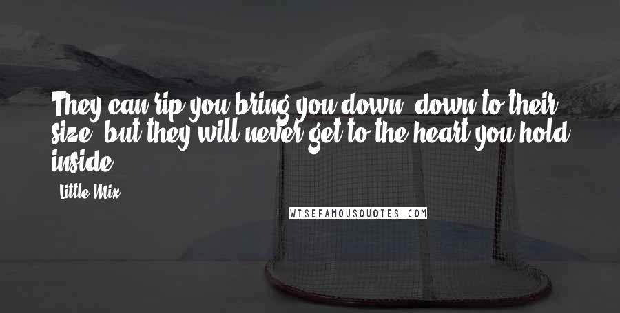 Little Mix Quotes: They can rip you bring you down, down to their size, but they will never get to the heart you hold inside.