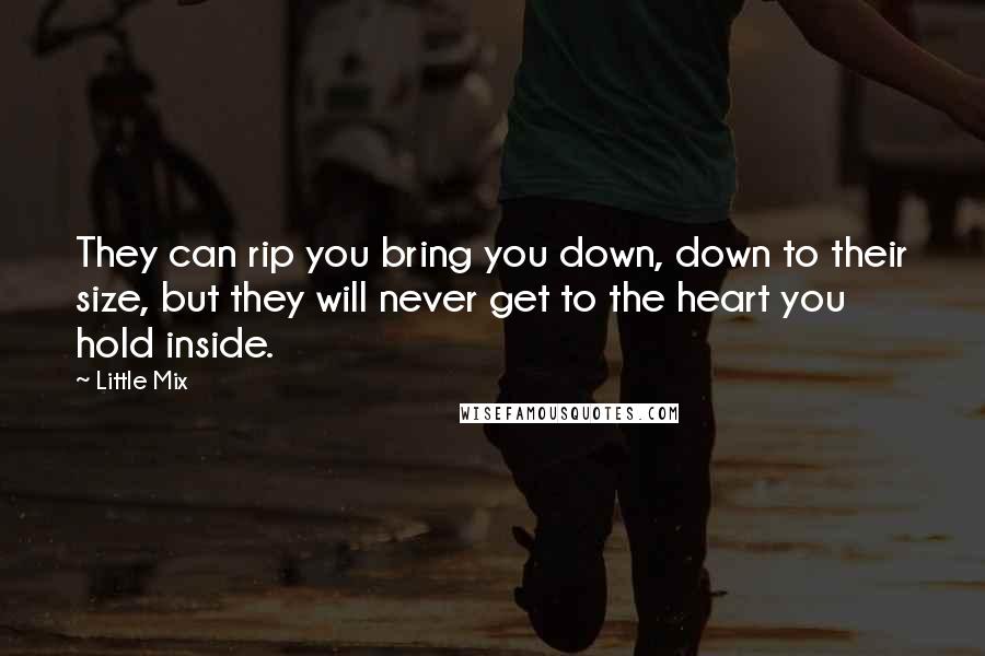 Little Mix Quotes: They can rip you bring you down, down to their size, but they will never get to the heart you hold inside.