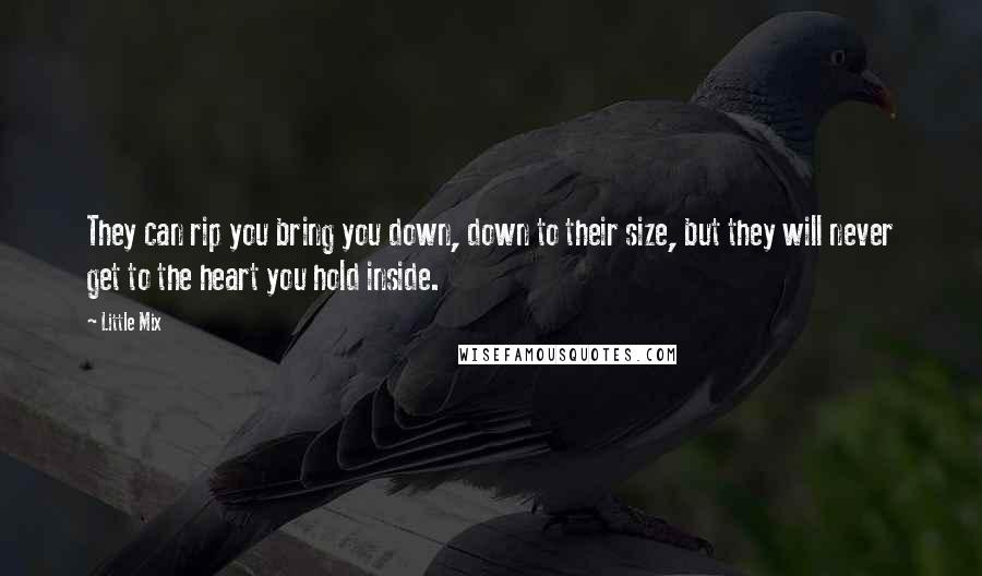 Little Mix Quotes: They can rip you bring you down, down to their size, but they will never get to the heart you hold inside.