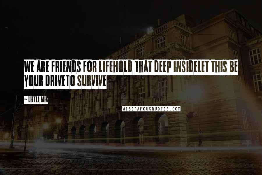 Little Mix Quotes: We are friends for lifeHold that deep insideLet this be your driveTo survive