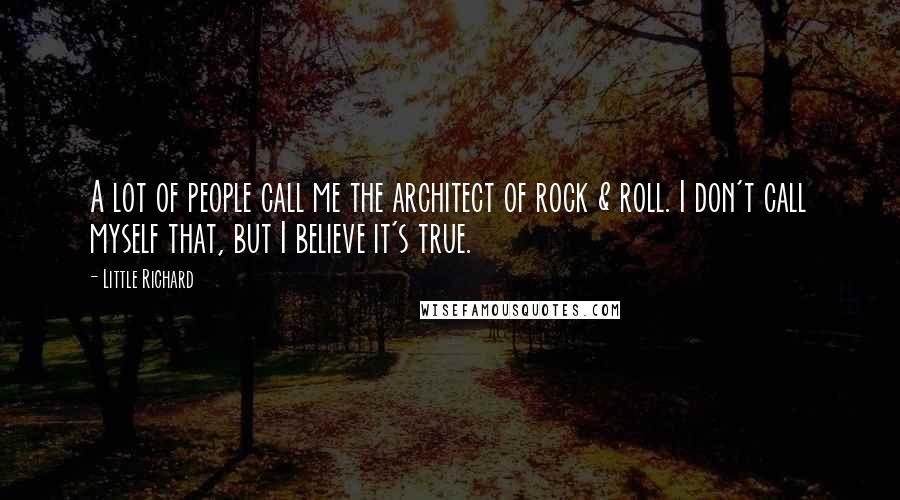 Little Richard Quotes: A lot of people call me the architect of rock & roll. I don't call myself that, but I believe it's true.