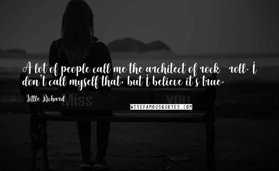 Little Richard Quotes: A lot of people call me the architect of rock & roll. I don't call myself that, but I believe it's true.