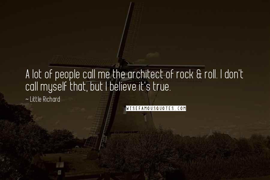 Little Richard Quotes: A lot of people call me the architect of rock & roll. I don't call myself that, but I believe it's true.