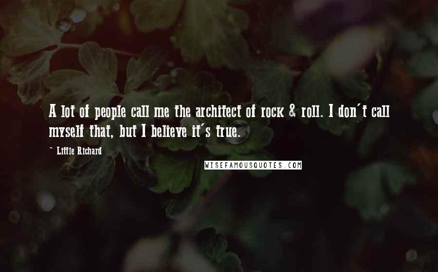 Little Richard Quotes: A lot of people call me the architect of rock & roll. I don't call myself that, but I believe it's true.