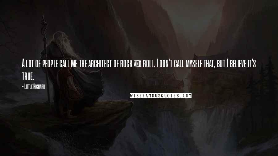 Little Richard Quotes: A lot of people call me the architect of rock & roll. I don't call myself that, but I believe it's true.
