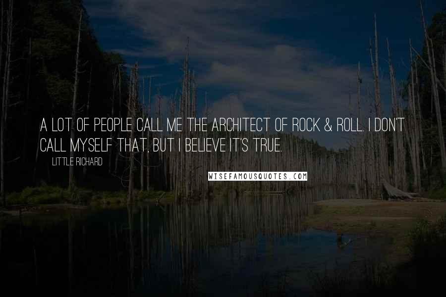 Little Richard Quotes: A lot of people call me the architect of rock & roll. I don't call myself that, but I believe it's true.