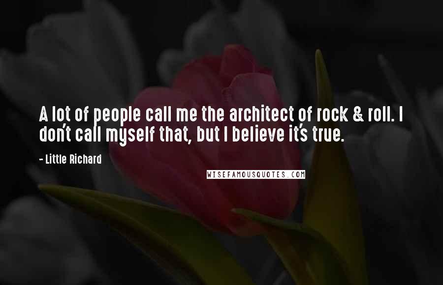 Little Richard Quotes: A lot of people call me the architect of rock & roll. I don't call myself that, but I believe it's true.