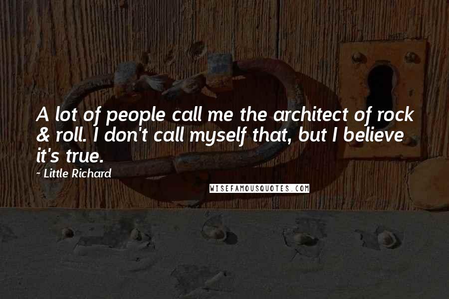 Little Richard Quotes: A lot of people call me the architect of rock & roll. I don't call myself that, but I believe it's true.