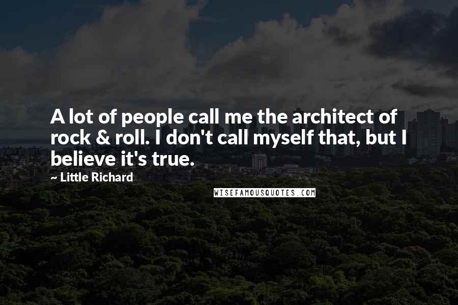 Little Richard Quotes: A lot of people call me the architect of rock & roll. I don't call myself that, but I believe it's true.