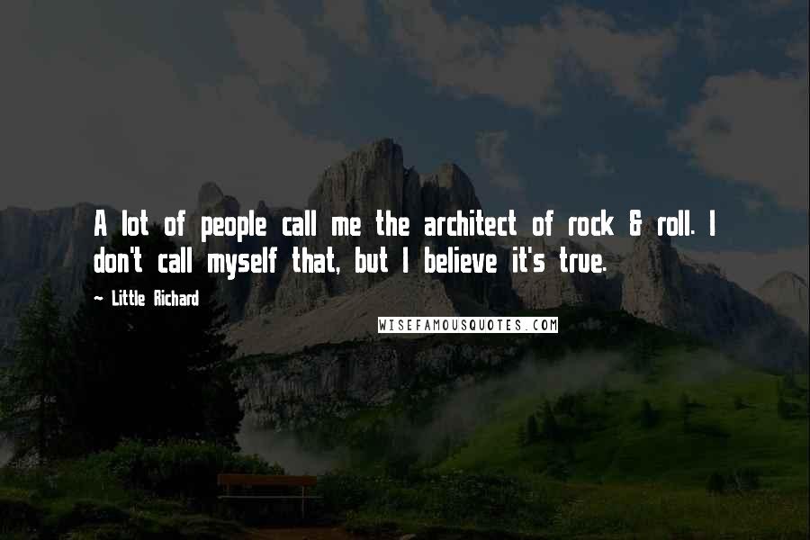 Little Richard Quotes: A lot of people call me the architect of rock & roll. I don't call myself that, but I believe it's true.