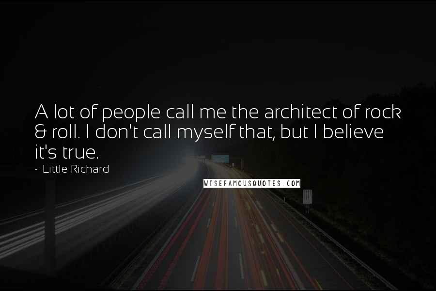 Little Richard Quotes: A lot of people call me the architect of rock & roll. I don't call myself that, but I believe it's true.