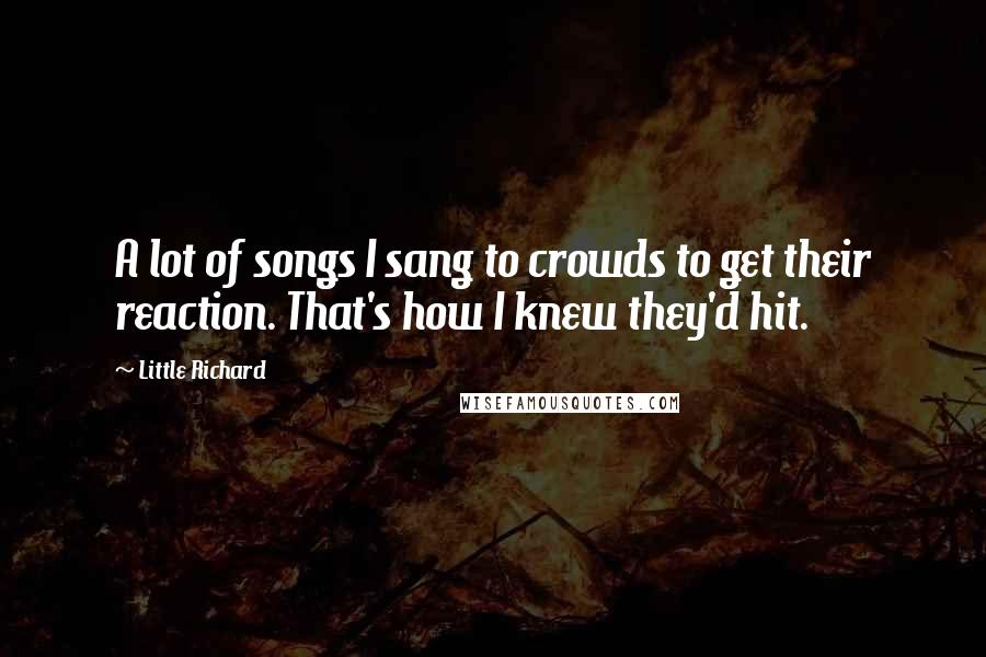 Little Richard Quotes: A lot of songs I sang to crowds to get their reaction. That's how I knew they'd hit.