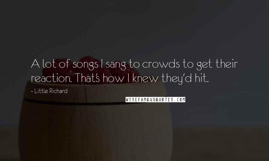 Little Richard Quotes: A lot of songs I sang to crowds to get their reaction. That's how I knew they'd hit.