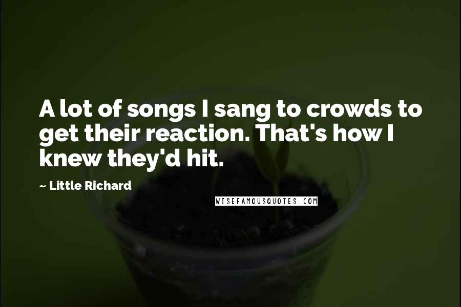 Little Richard Quotes: A lot of songs I sang to crowds to get their reaction. That's how I knew they'd hit.