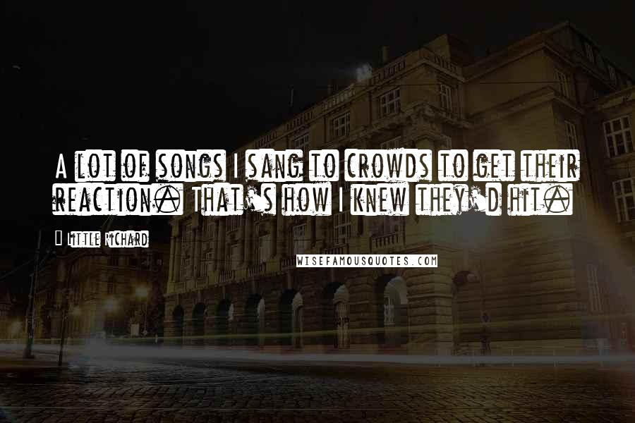Little Richard Quotes: A lot of songs I sang to crowds to get their reaction. That's how I knew they'd hit.