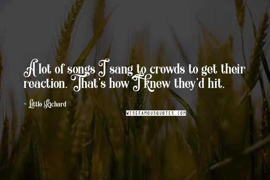 Little Richard Quotes: A lot of songs I sang to crowds to get their reaction. That's how I knew they'd hit.