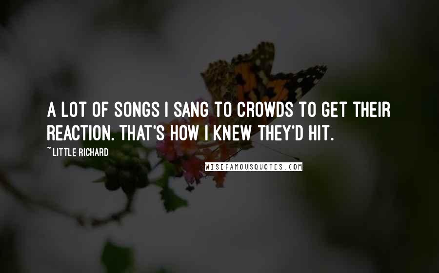 Little Richard Quotes: A lot of songs I sang to crowds to get their reaction. That's how I knew they'd hit.