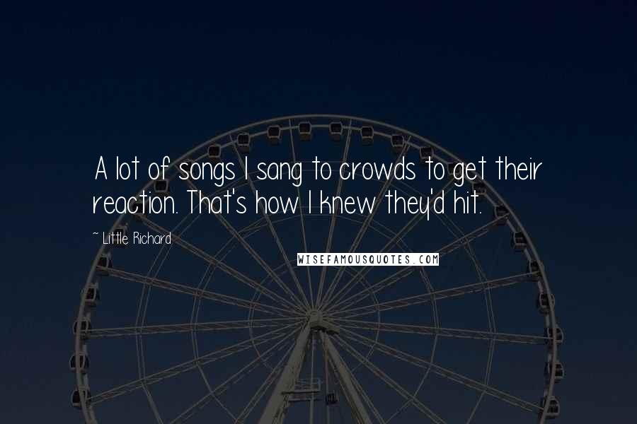 Little Richard Quotes: A lot of songs I sang to crowds to get their reaction. That's how I knew they'd hit.