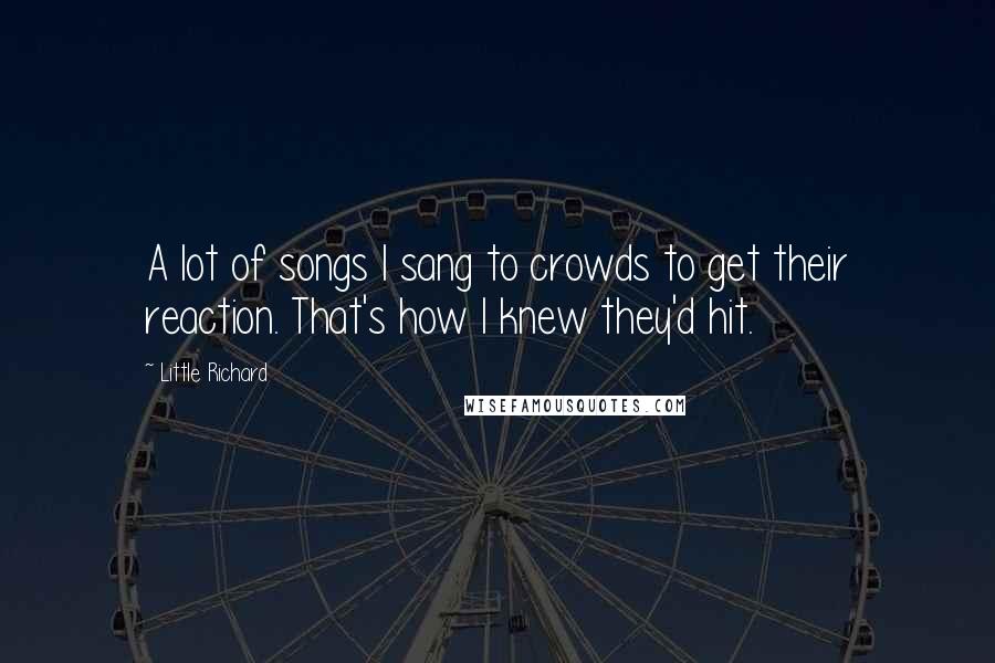 Little Richard Quotes: A lot of songs I sang to crowds to get their reaction. That's how I knew they'd hit.