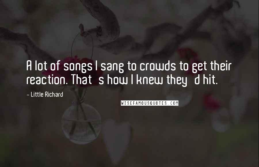 Little Richard Quotes: A lot of songs I sang to crowds to get their reaction. That's how I knew they'd hit.