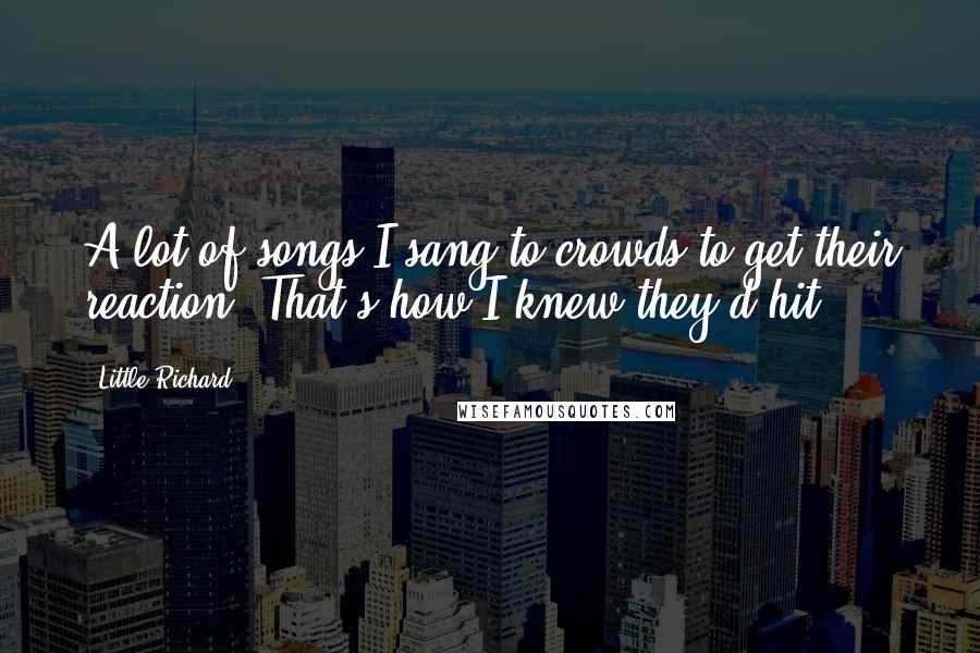 Little Richard Quotes: A lot of songs I sang to crowds to get their reaction. That's how I knew they'd hit.