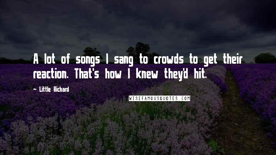 Little Richard Quotes: A lot of songs I sang to crowds to get their reaction. That's how I knew they'd hit.